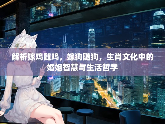 解析嫁鸡随鸡，嫁狗随狗，生肖文化中的婚姻智慧与生活哲学