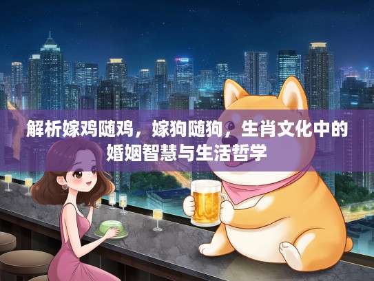 解析嫁鸡随鸡，嫁狗随狗，生肖文化中的婚姻智慧与生活哲学