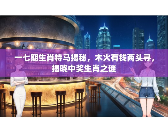 一七期生肖特马揭秘，木火有钱两头寻，揭晓中奖生肖之谜