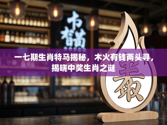 一七期生肖特马揭秘，木火有钱两头寻，揭晓中奖生肖之谜