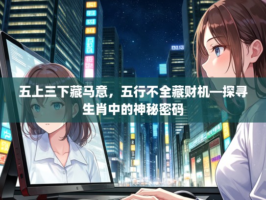 五上三下藏马意，五行不全藏财机—探寻生肖中的神秘密码