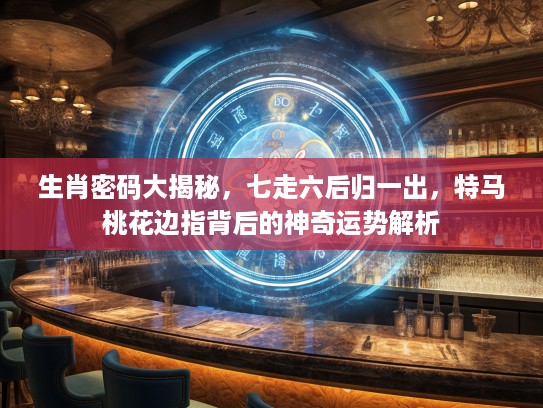 生肖密码大揭秘，七走六后归一出，特马桃花边指背后的神奇运势解析