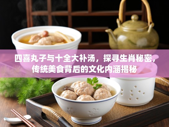 四喜丸子与十全大补汤，探寻生肖秘密，传统美食背后的文化内涵揭秘