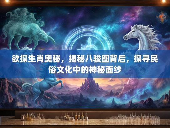 欲探生肖奥秘，揭秘八骏图背后，探寻民俗文化中的神秘面纱