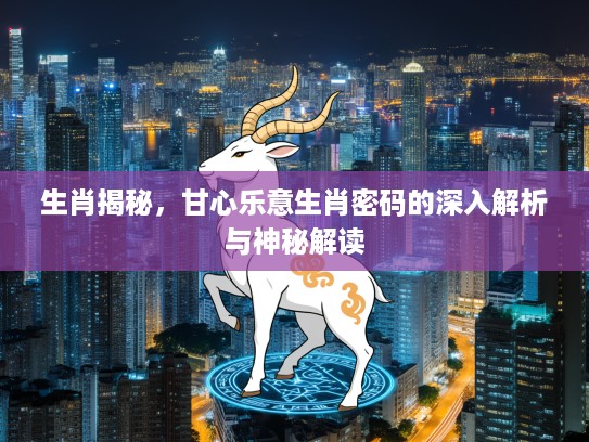 生肖揭秘，甘心乐意生肖密码的深入解析与神秘解读
