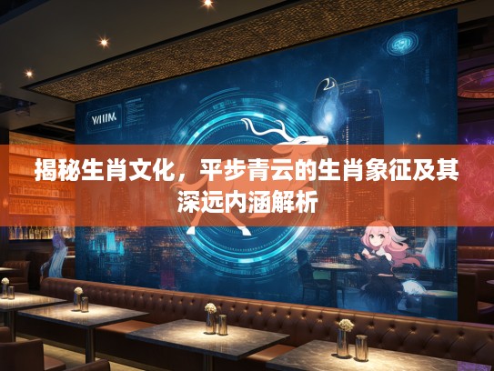 揭秘生肖文化，平步青云的生肖象征及其深远内涵解析