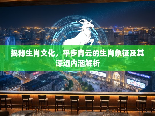 揭秘生肖文化，平步青云的生肖象征及其深远内涵解析