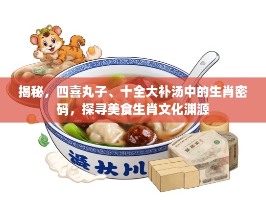 揭秘，四喜丸子、十全大补汤中的生肖密码，探寻美食生肖文化渊源