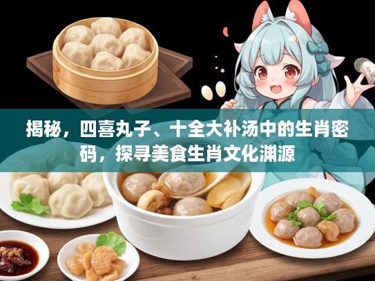 揭秘，四喜丸子、十全大补汤中的生肖密码，探寻美食生肖文化渊源