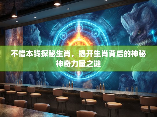 不惜本钱探秘生肖，揭开生肖背后的神秘神奇力量之谜