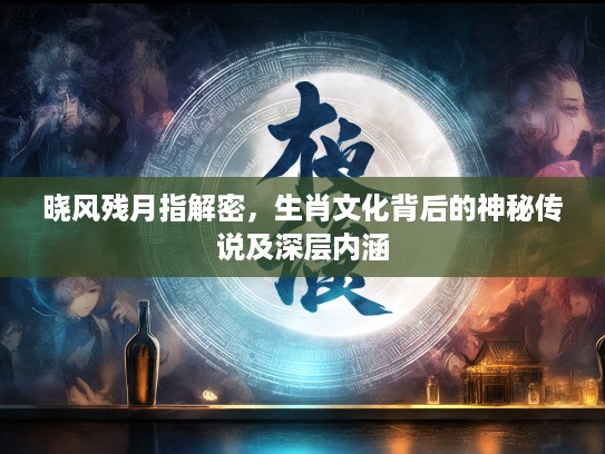 晓风残月指解密，生肖文化背后的神秘传说及深层内涵