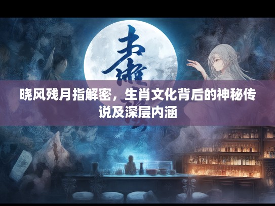 晓风残月指解密，生肖文化背后的神秘传说及深层内涵