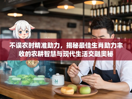 不误农时精准助力，揭秘最佳生肖助力丰收的农耕智慧与现代生活交融奥秘