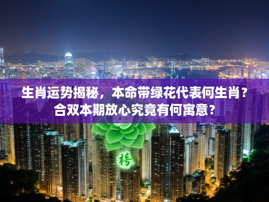 生肖运势揭秘，本命带绿花代表何生肖？合双本期放心究竟有何寓意？