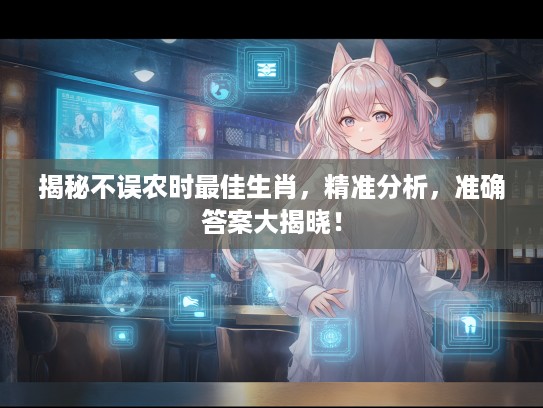 揭秘不误农时最佳生肖，精准分析，准确答案大揭晓！