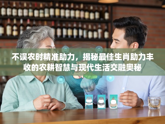 不误农时精准助力，揭秘最佳生肖助力丰收的农耕智慧与现代生活交融奥秘