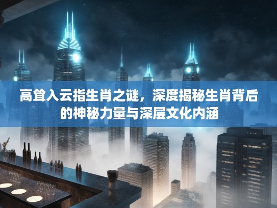 高耸入云指生肖之谜，深度揭秘生肖背后的神秘力量与深层文化内涵