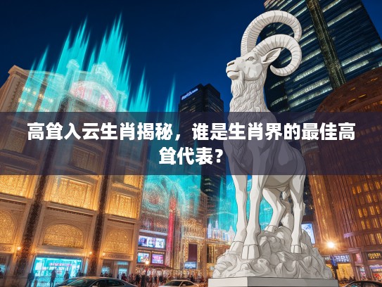 高耸入云生肖揭秘，谁是生肖界的最佳高耸代表？