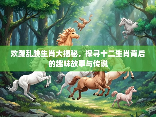 欢蹦乱跳生肖大揭秘，探寻十二生肖背后的趣味故事与传说