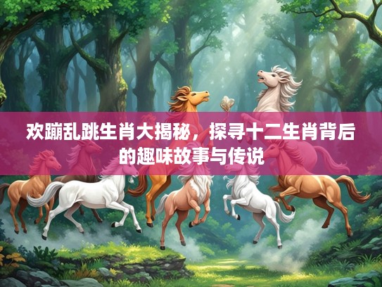 欢蹦乱跳生肖大揭秘，探寻十二生肖背后的趣味故事与传说