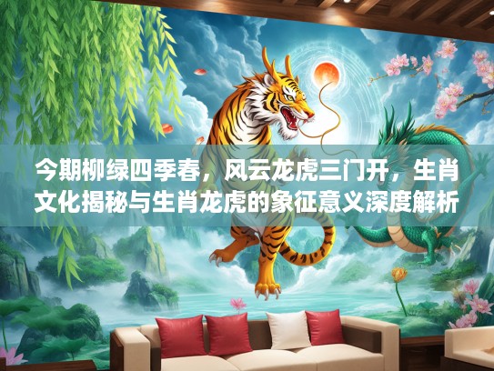 今期柳绿四季春，风云龙虎三门开，生肖文化揭秘与生肖龙虎的象征意义深度解析