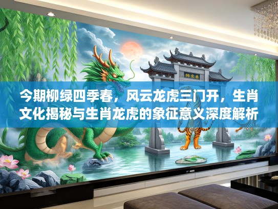 今期柳绿四季春，风云龙虎三门开，生肖文化揭秘与生肖龙虎的象征意义深度解析