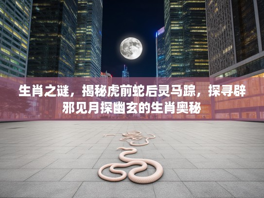 生肖之谜，揭秘虎前蛇后灵马踪，探寻辟邪见月探幽玄的生肖奥秘