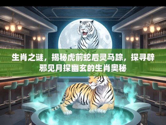 生肖之谜，揭秘虎前蛇后灵马踪，探寻辟邪见月探幽玄的生肖奥秘