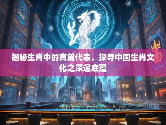 揭秘生肖中的高耸代表，探寻中国生肖文化之深邃底蕴