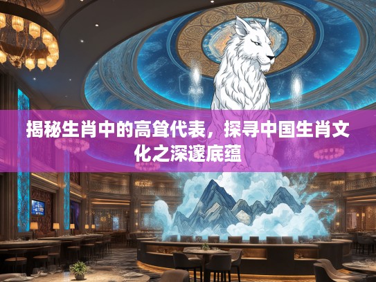 揭秘生肖中的高耸代表，探寻中国生肖文化之深邃底蕴