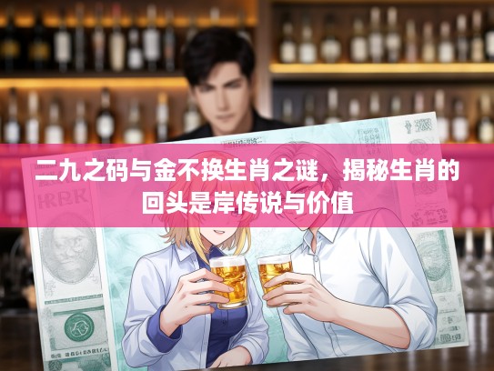 二九之码与金不换生肖之谜，揭秘生肖的回头是岸传说与价值