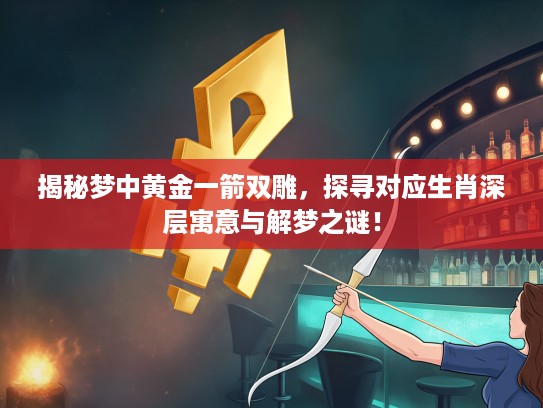 揭秘梦中黄金一箭双雕，探寻对应生肖深层寓意与解梦之谜！