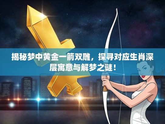 揭秘梦中黄金一箭双雕，探寻对应生肖深层寓意与解梦之谜！