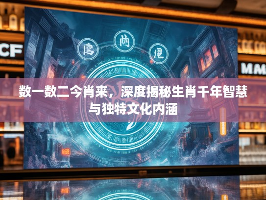 数一数二今肖来，深度揭秘生肖千年智慧与独特文化内涵