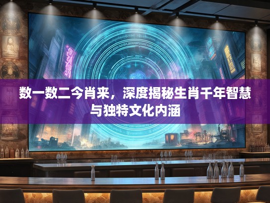 数一数二今肖来，深度揭秘生肖千年智慧与独特文化内涵