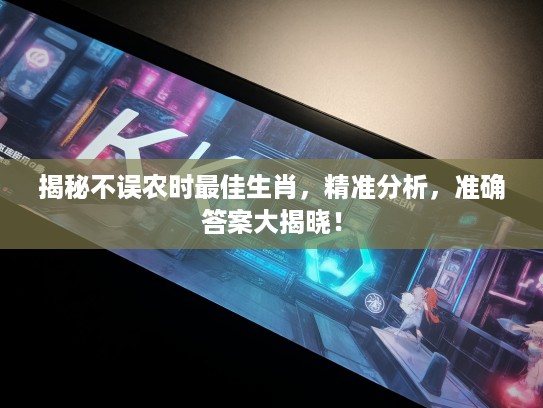 揭秘不误农时最佳生肖，精准分析，准确答案大揭晓！
