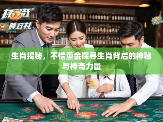 生肖揭秘，不惜重金探寻生肖背后的神秘与神奇力量