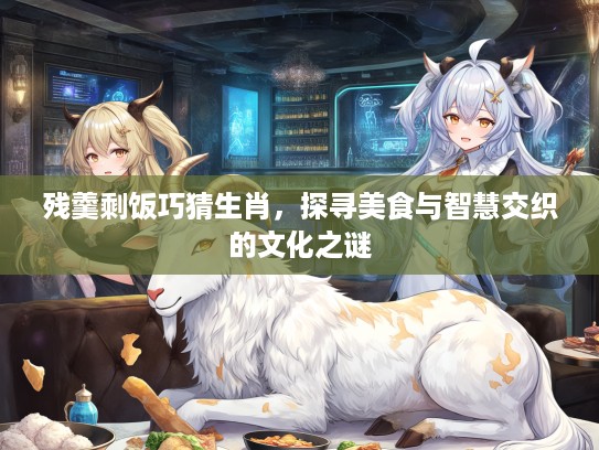残羹剩饭巧猜生肖，探寻美食与智慧交织的文化之谜