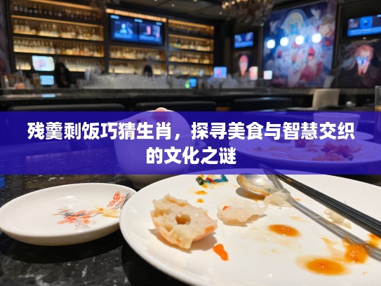 残羹剩饭巧猜生肖，探寻美食与智慧交织的文化之谜