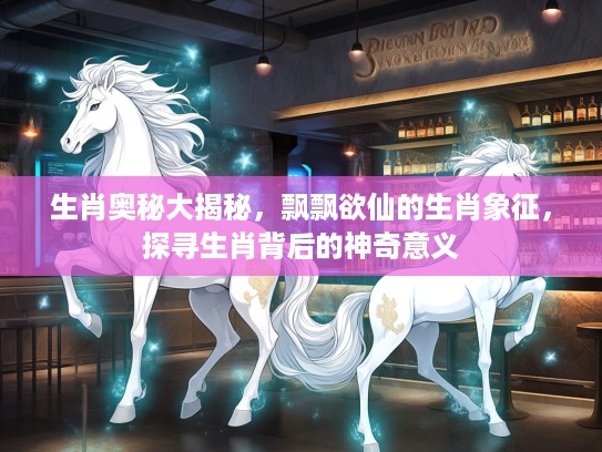 生肖奥秘大揭秘，飘飘欲仙的生肖象征，探寻生肖背后的神奇意义