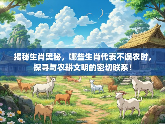 揭秘生肖奥秘，哪些生肖代表不误农时，探寻与农耕文明的密切联系！