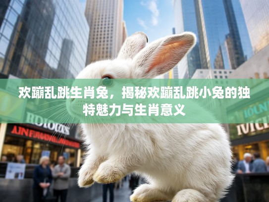 欢蹦乱跳生肖兔，揭秘欢蹦乱跳小兔的独特魅力与生肖意义