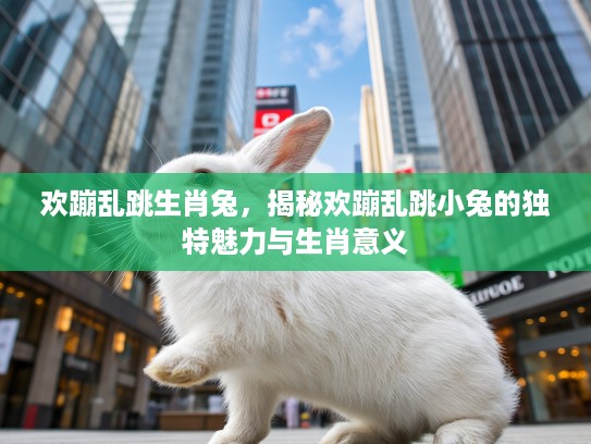 欢蹦乱跳生肖兔，揭秘欢蹦乱跳小兔的独特魅力与生肖意义