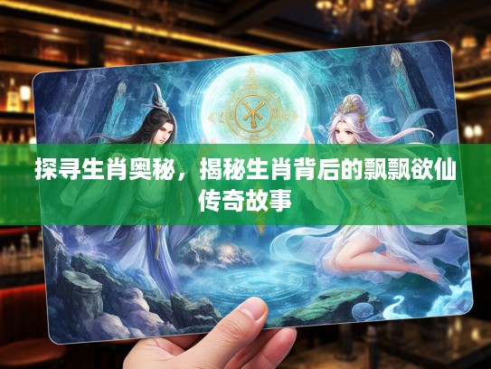 探寻生肖奥秘，揭秘生肖背后的飘飘欲仙传奇故事