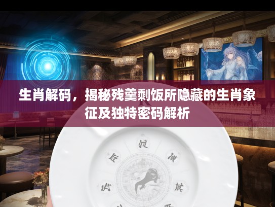 生肖解码，揭秘残羹剩饭所隐藏的生肖象征及独特密码解析