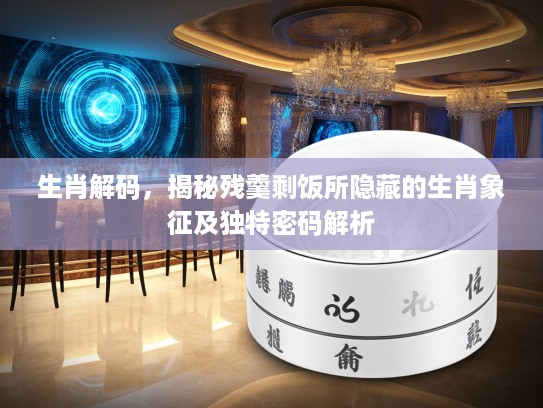 生肖解码，揭秘残羹剩饭所隐藏的生肖象征及独特密码解析