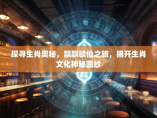 探寻生肖奥秘，飘飘欲仙之旅，揭开生肖文化神秘面纱