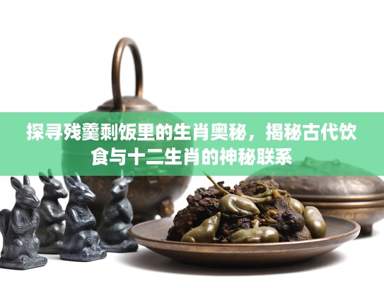 探寻残羹剩饭里的生肖奥秘，揭秘古代饮食与十二生肖的神秘联系