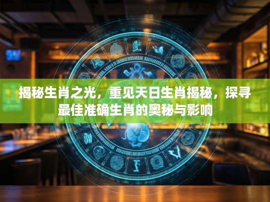 揭秘生肖之光，重见天日生肖揭秘，探寻最佳准确生肖的奥秘与影响