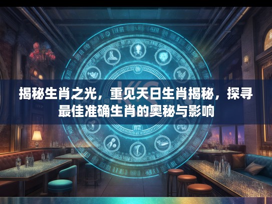 揭秘生肖之光，重见天日生肖揭秘，探寻最佳准确生肖的奥秘与影响